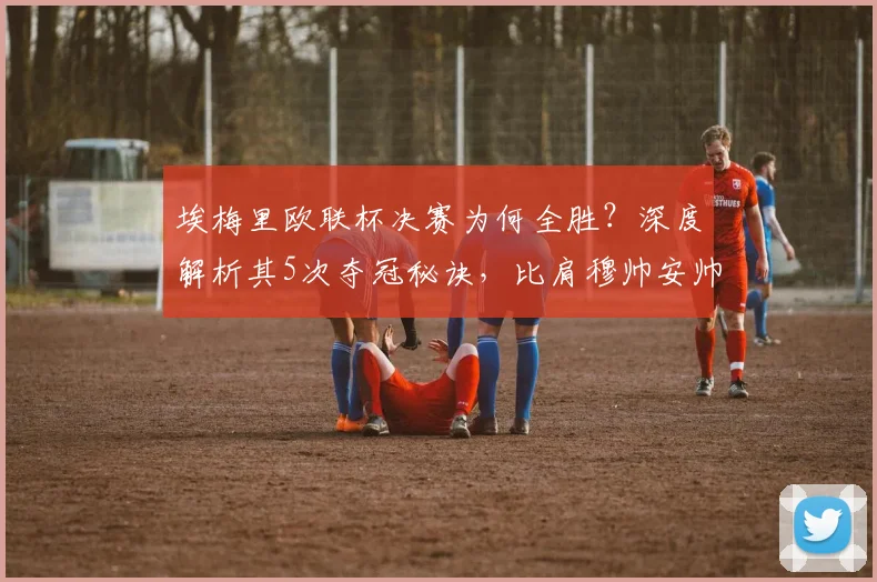 埃梅里欧联杯决赛为何全胜?深度解析其5次夺冠秘诀,比肩穆帅安帅