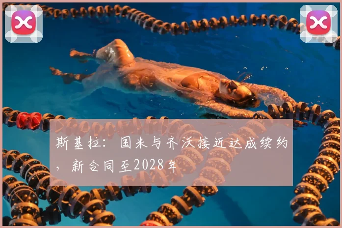 斯基拉：国米与齐沃接近达成续约，新合同至2028年