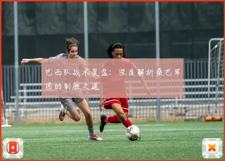 巴西队战术复盘:深度解析桑巴军团的制胜之道