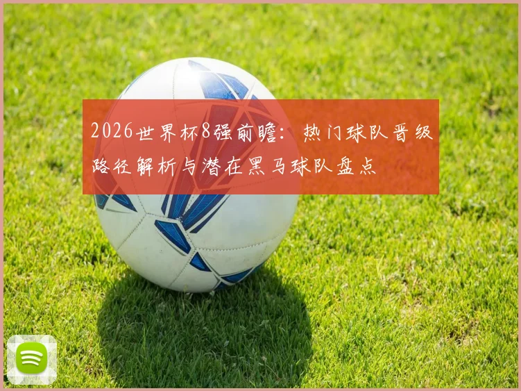 2026世界杯8强前瞻：热门球队晋级路径解析与潜在黑马球队盘点