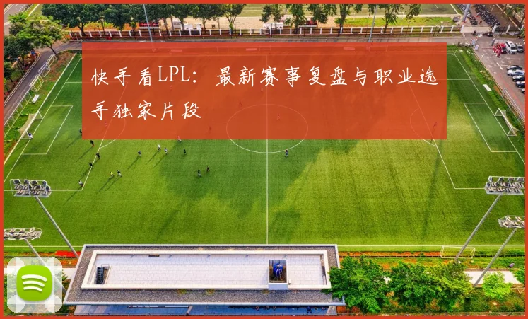 快手看LPL:最新赛事复盘与职业选手独家片段