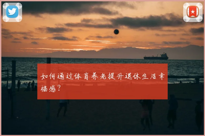 如何通过体育养老提升退休生活幸福感?