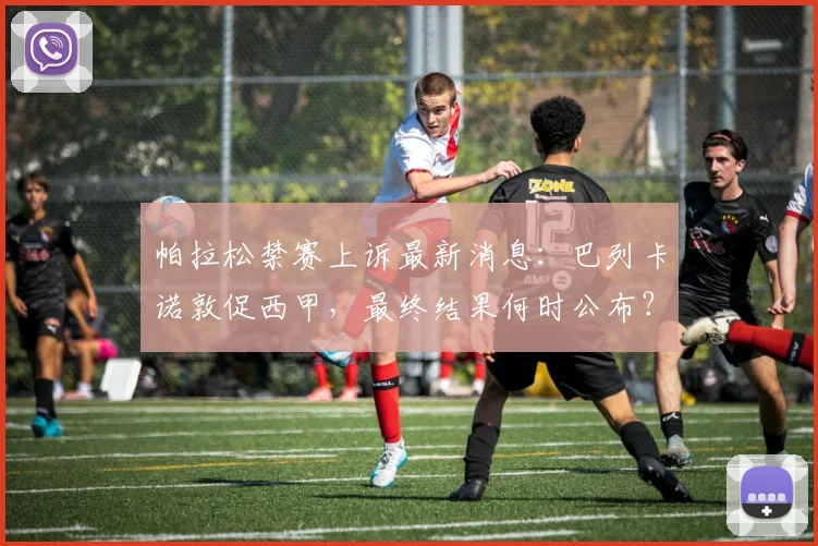 帕拉松禁赛上诉最新消息：巴列卡诺敦促西甲，最终结果何时公布？