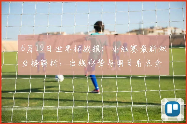 6月19日世界杯战报:小组赛最新积分榜解析,出线形势与明日看点全览