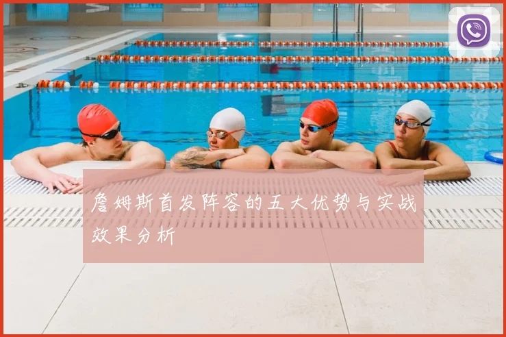 詹姆斯首发阵容的五大优势与实战效果分析