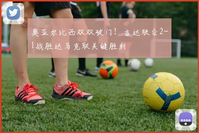 奥亚尔比西双双破门!吉达联合2-1战胜达马克取关键胜利