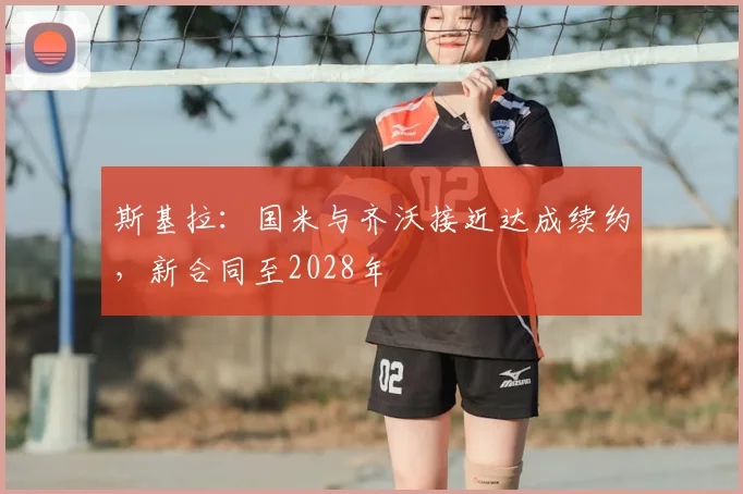 斯基拉：国米与齐沃接近达成续约，新合同至2028年