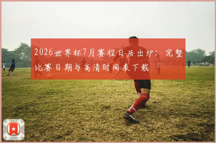 2026世界杯7月赛程日历出炉:完整比赛日期与高清时间表下载