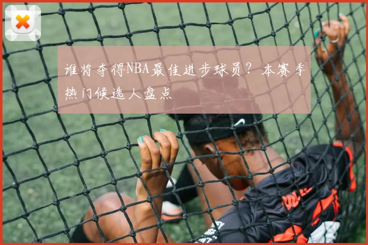 谁将夺得NBA最佳进步球员?本赛季热门候选人盘点