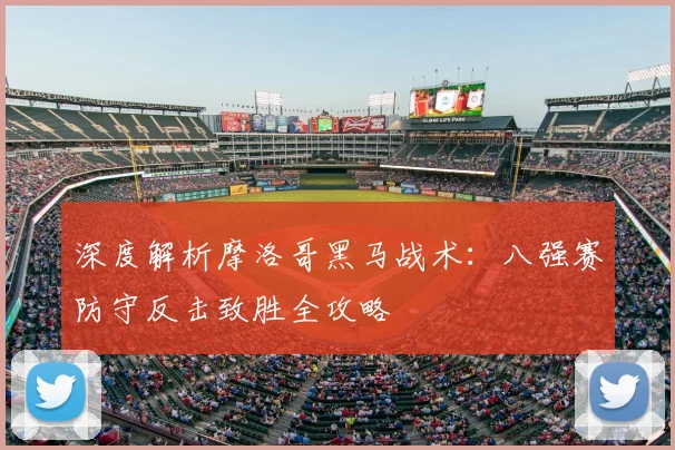 深度解析摩洛哥黑马战术:八强赛防守反击致胜全攻略