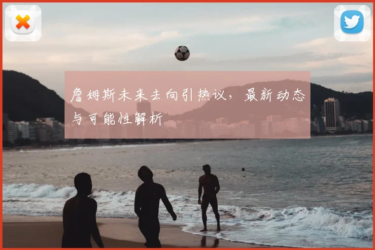 詹姆斯未来去向引热议，最新动态与可能性解析