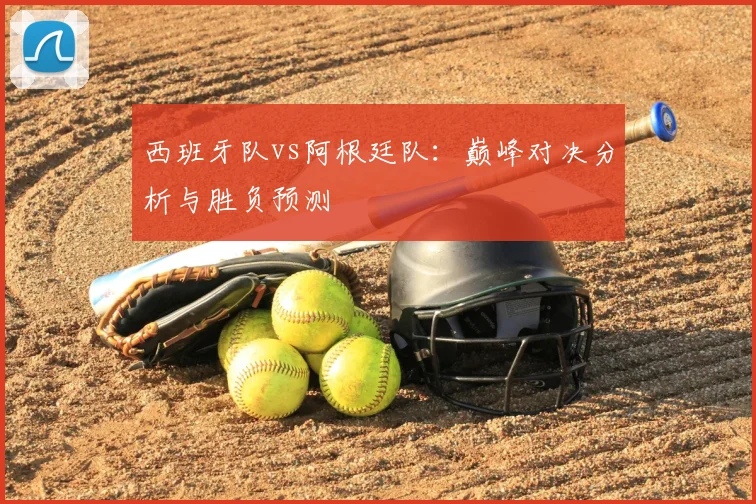 西班牙队vs阿根廷队：巅峰对决分析与胜负预测
