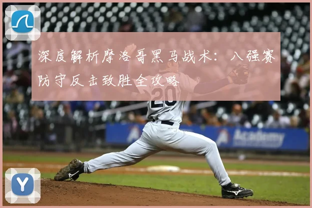 深度解析摩洛哥黑马战术:八强赛防守反击致胜全攻略
