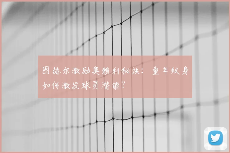 图赫尔激励奥赖利秘诀:童年纹身如何激发球员潜能?