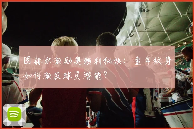 图赫尔激励奥赖利秘诀：童年纹身如何激发球员潜能？