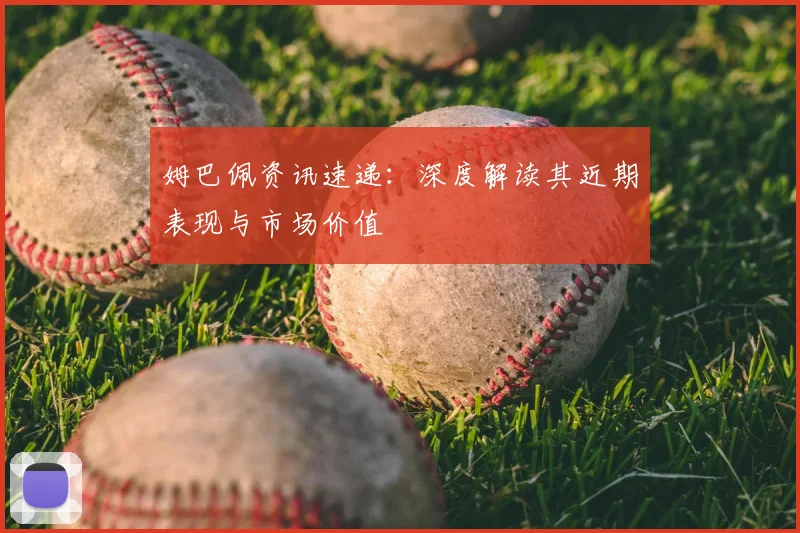 姆巴佩资讯速递：深度解读其近期表现与市场价值