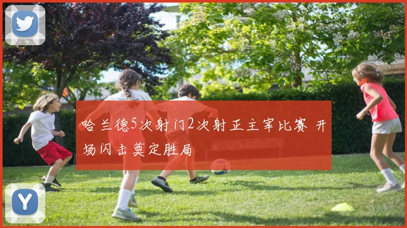 哈兰德5次射门2次射正主宰比赛 开场闪击奠定胜局