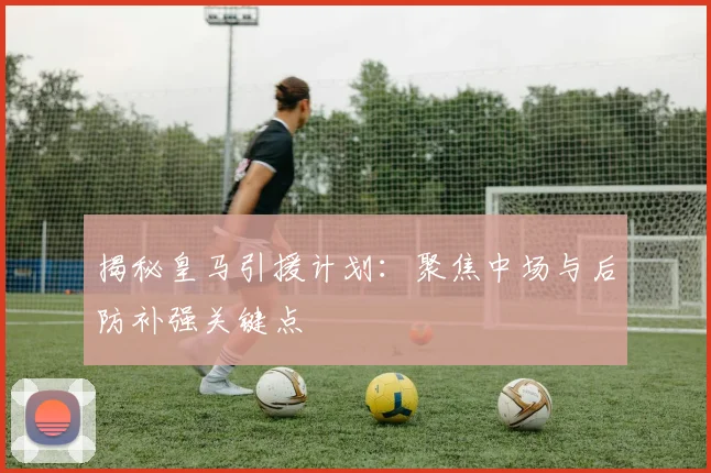 揭秘皇马引援计划：聚焦中场与后防补强关键点