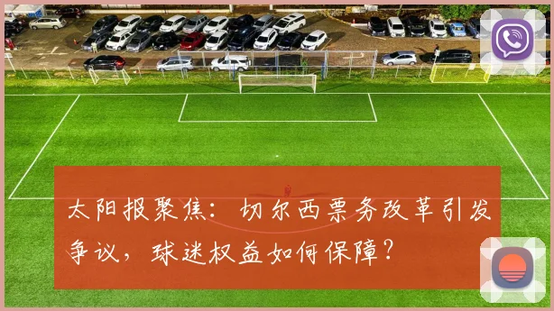 太阳报聚焦:切尔西票务改革引发争议,球迷权益如何保障?
