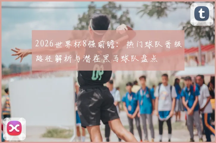 2026世界杯8强前瞻:热门球队晋级路径解析与潜在黑马球队盘点
