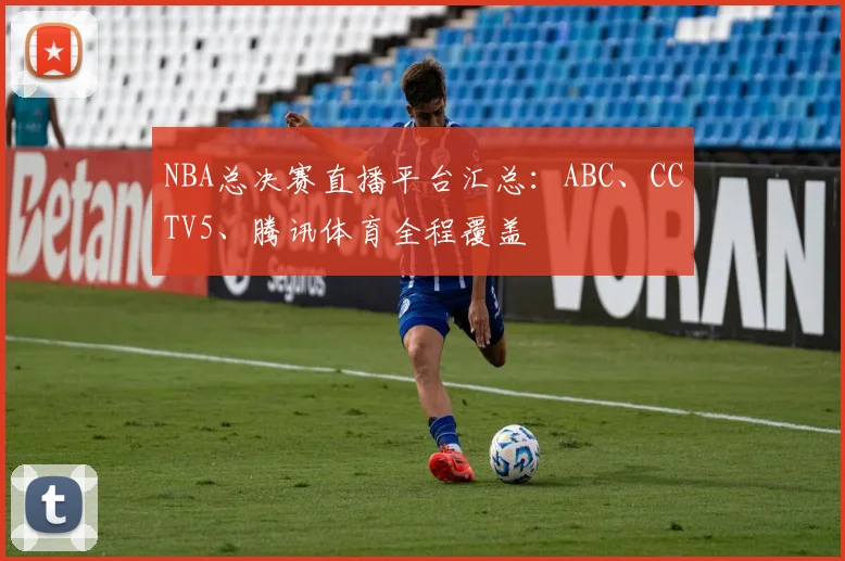 NBA总决赛直播平台汇总:ABC、CCTV5、腾讯体育全程覆盖