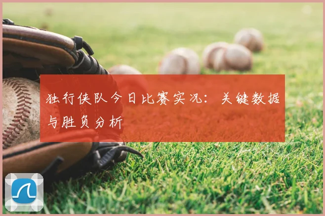 独行侠队今日比赛实况：关键数据与胜负分析