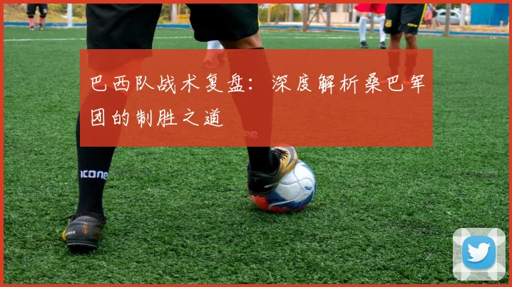 巴西队战术复盘：深度解析桑巴军团的制胜之道